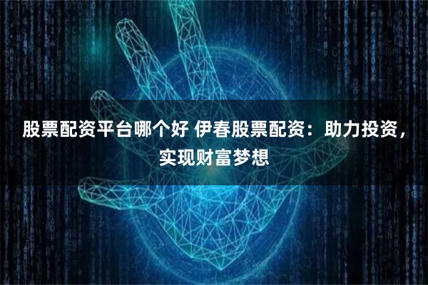 股票配资平台哪个好 伊春股票配资：助力投资，实现财富梦想