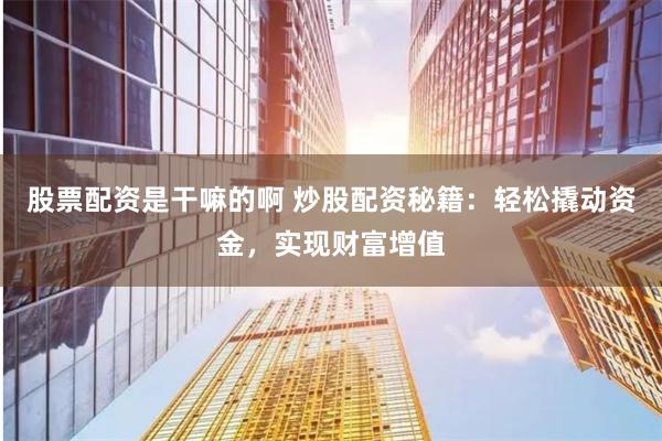股票配资是干嘛的啊 炒股配资秘籍：轻松撬动资金，实现财富增值