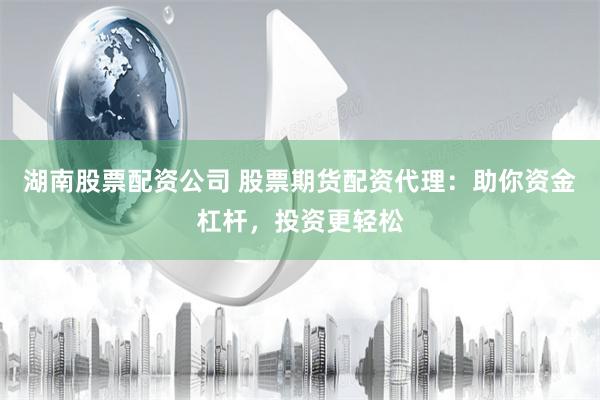 湖南股票配资公司 股票期货配资代理：助你资金杠杆，投资更轻松