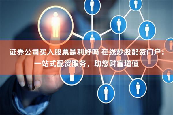 证券公司买入股票是利好吗 在线炒股配资门户：一站式配资服务，助您财富增值