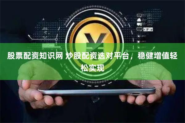 股票配资知识网 炒股配资选对平台，稳健增值轻松实现