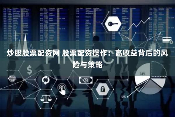 炒股股票配资网 股票配资操作：高收益背后的风险与策略