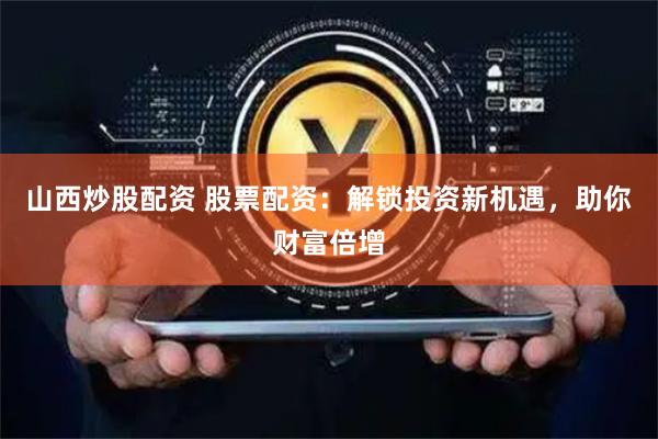 山西炒股配资 股票配资：解锁投资新机遇，助你财富倍增