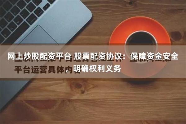 网上炒股配资平台 股票配资协议：保障资金安全，明确权利义务