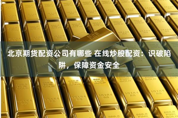 北京期货配资公司有哪些 在线炒股配资：识破陷阱，保障资金安全