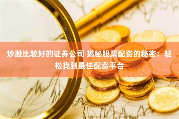 炒股比较好的证券公司 揭秘股票配资的秘密：轻松找到最佳配资平台