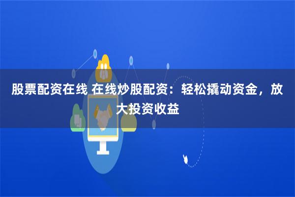 股票配资在线 在线炒股配资：轻松撬动资金，放大投资收益
