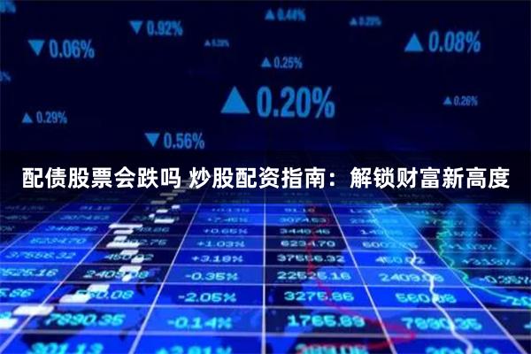 配债股票会跌吗 炒股配资指南：解锁财富新高度