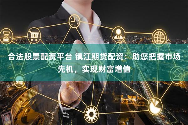 合法股票配资平台 镇江期货配资：助您把握市场先机，实现财富增值