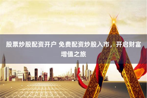 股票炒股配资开户 免费配资炒股入市，开启财富增值之旅
