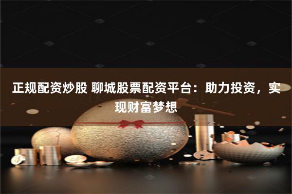 正规配资炒股 聊城股票配资平台：助力投资，实现财富梦想