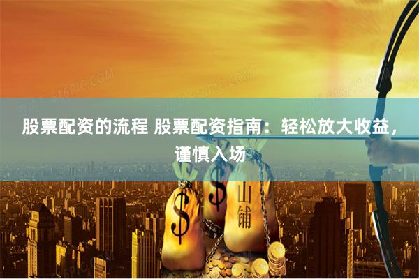 股票配资的流程 股票配资指南：轻松放大收益，谨慎入场