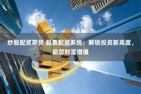 炒股配资期货 股票配资系统：解锁投资新高度，助您财富增值