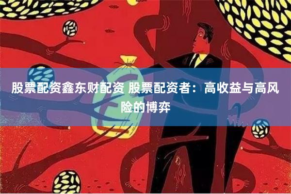 股票配资鑫东财配资 股票配资者：高收益与高风险的博弈