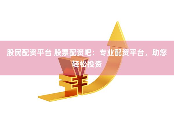 股民配资平台 股票配资吧：专业配资平台，助您轻松投资