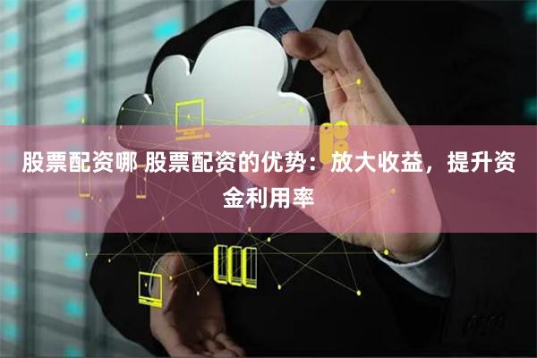 股票配资哪 股票配资的优势：放大收益，提升资金利用率