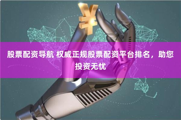 股票配资导航 权威正规股票配资平台排名，助您投资无忧