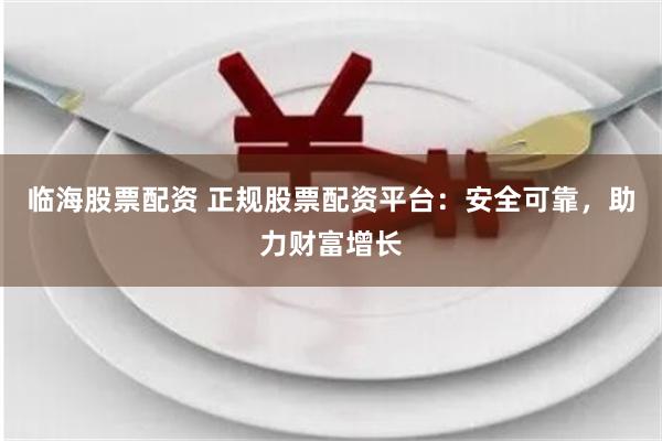 临海股票配资 正规股票配资平台：安全可靠，助力财富增长