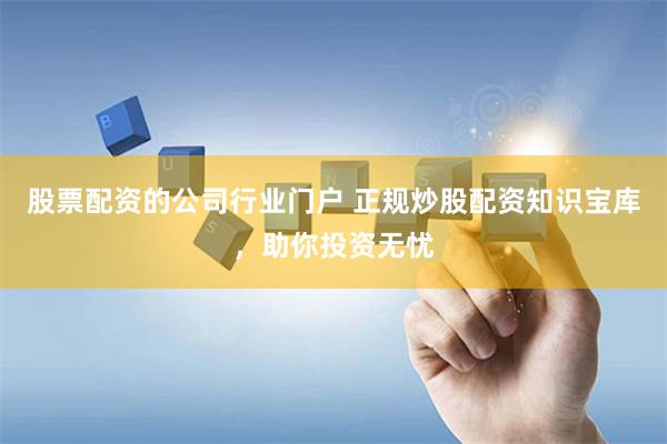 股票配资的公司行业门户 正规炒股配资知识宝库，助你投资无忧