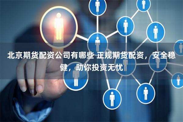 北京期货配资公司有哪些 正规期货配资，安全稳健，助你投资无忧