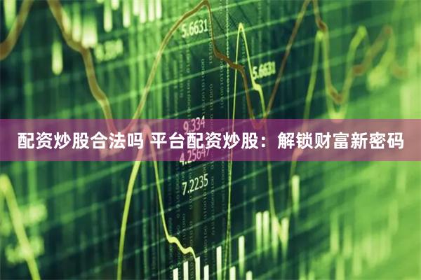 配资炒股合法吗 平台配资炒股：解锁财富新密码