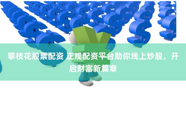 攀枝花股票配资 正规配资平台助你线上炒股，开启财富新篇章