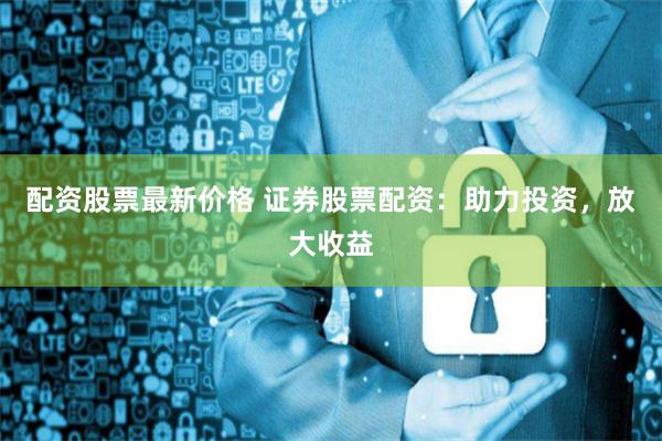 配资股票最新价格 证券股票配资：助力投资，放大收益