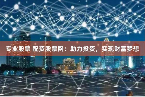 专业股票 配资股票网：助力投资，实现财富梦想
