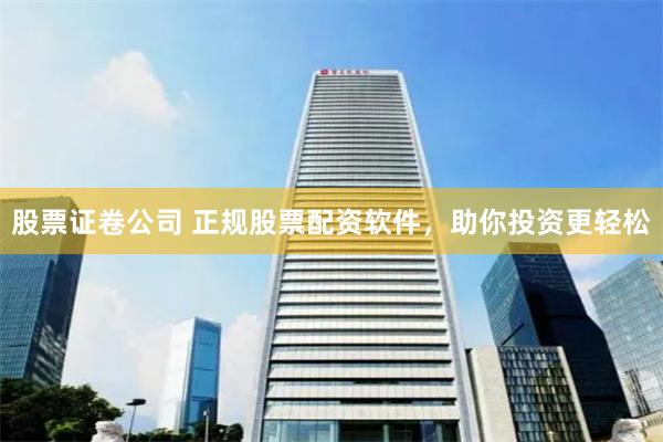 股票证卷公司 正规股票配资软件，助你投资更轻松