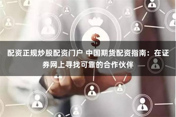 配资正规炒股配资门户 中国期货配资指南：在证券网上寻找可靠的合作伙伴