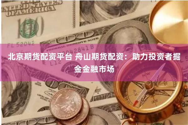北京期货配资平台 舟山期货配资：助力投资者掘金金融市场
