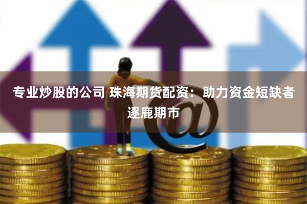 专业炒股的公司 珠海期货配资：助力资金短缺者逐鹿期市