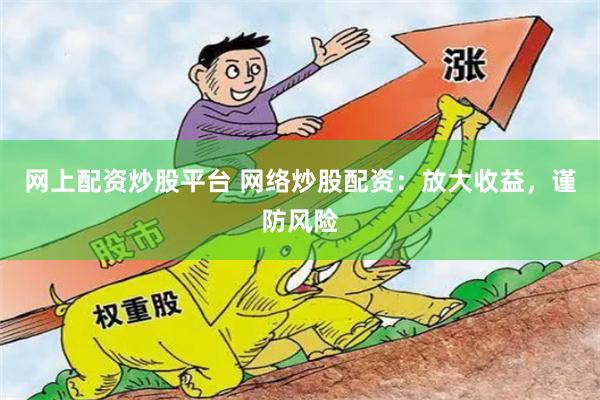 网上配资炒股平台 网络炒股配资：放大收益，谨防风险