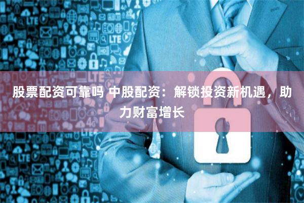 股票配资可靠吗 中股配资：解锁投资新机遇，助力财富增长