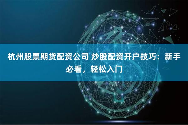 杭州股票期货配资公司 炒股配资开户技巧：新手必看，轻松入门
