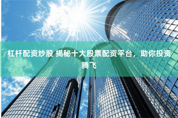 杠杆配资炒股 揭秘十大股票配资平台，助你投资腾飞