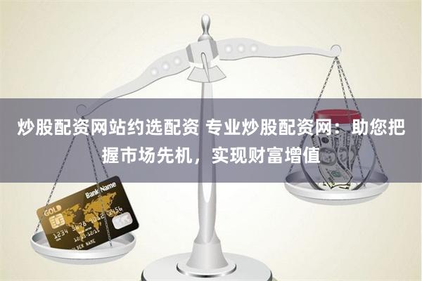 炒股配资网站约选配资 专业炒股配资网：助您把握市场先机，实现财富增值