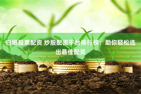 白银股票配资 炒股配资平台排行榜：助你轻松选出最佳配资
