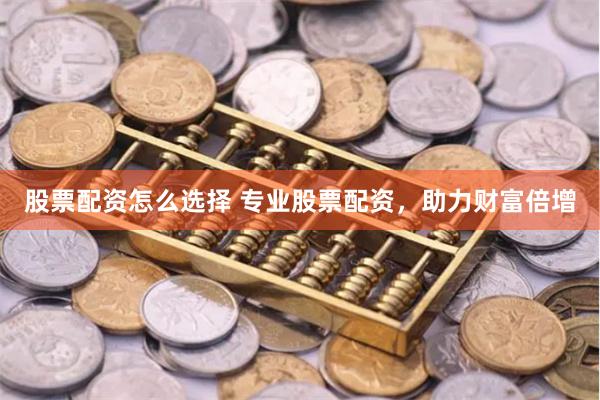 股票配资怎么选择 专业股票配资，助力财富倍增