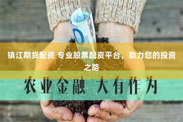 镇江期货配资 专业股票配资平台，助力您的投资之路