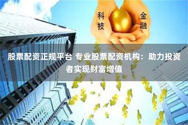 股票配资正规平台 专业股票配资机构：助力投资者实现财富增值