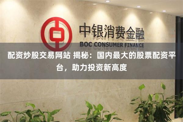配资炒股交易网站 揭秘：国内最大的股票配资平台，助力投资新高度