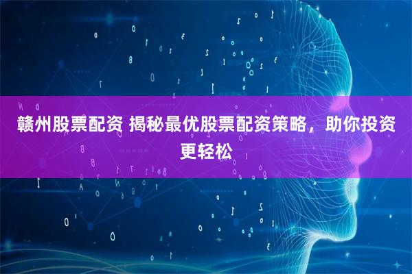 赣州股票配资 揭秘最优股票配资策略，助你投资更轻松