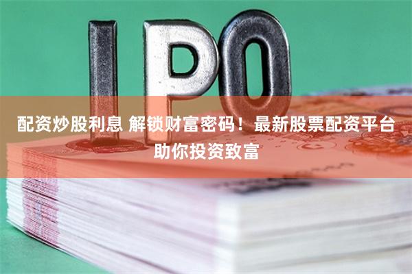 配资炒股利息 解锁财富密码！最新股票配资平台助你投资致富