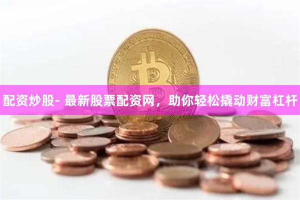 配资炒股- 最新股票配资网，助你轻松撬动财富杠杆