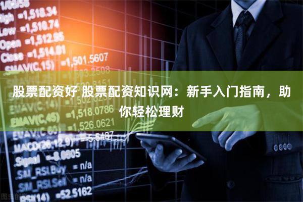 股票配资好 股票配资知识网：新手入门指南，助你轻松理财