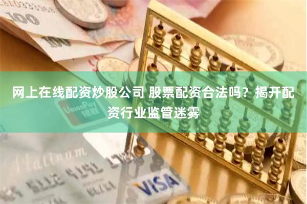 网上在线配资炒股公司 股票配资合法吗？揭开配资行业监管迷雾