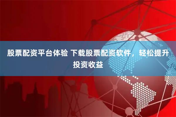 股票配资平台体验 下载股票配资软件，轻松提升投资收益