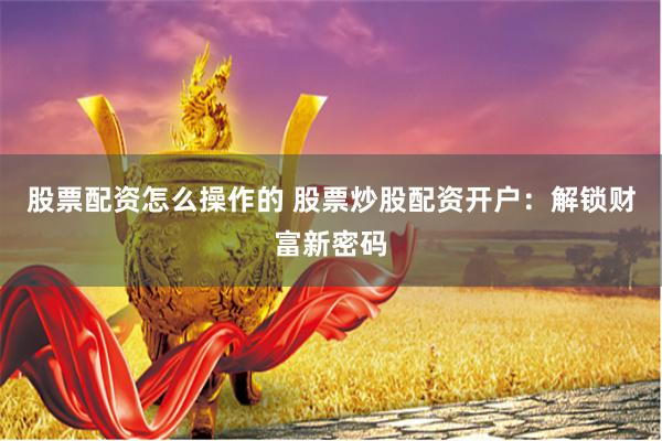 股票配资怎么操作的 股票炒股配资开户：解锁财富新密码