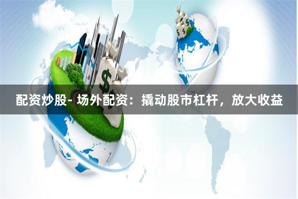 配资炒股- 场外配资：撬动股市杠杆，放大收益